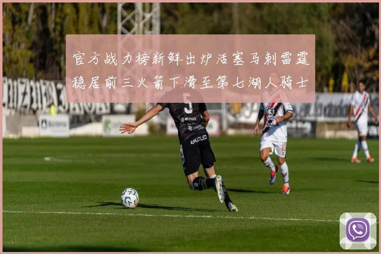 官方战力榜新鲜出炉活塞马刺雷霆稳居前三火箭下滑至第七湖人骑士表现不佳