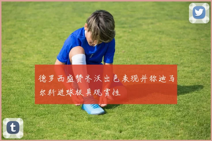 德罗西盛赞齐沃出色表现并称迪马尔科进球极具观赏性